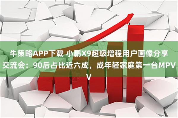 牛策略APP下载 小鹏X9超级增程用户画像分享交流会：90后占比近六成，成年轻家庭第一台MPV