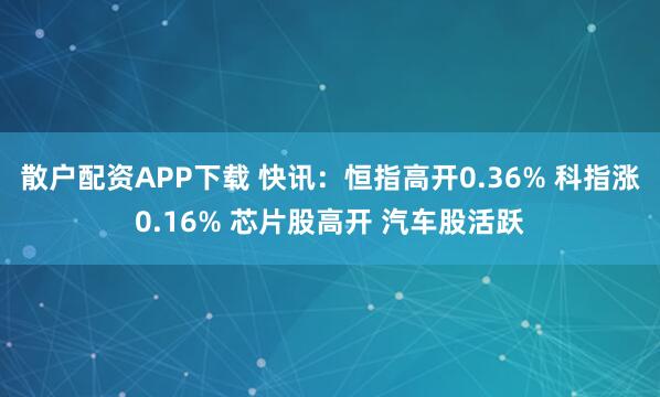 散户配资APP下载 快讯：恒指高开0.36% 科指涨0.16% 芯片股高开 汽车股活跃