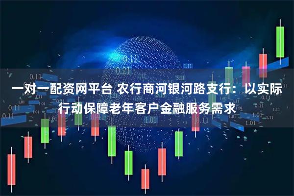 一对一配资网平台 农行商河银河路支行：以实际行动保障老年客户金融服务需求