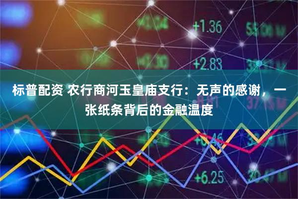 标普配资 农行商河玉皇庙支行：无声的感谢，一张纸条背后的金融温度