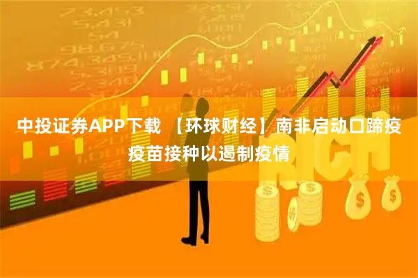 中投证券APP下载 【环球财经】南非启动口蹄疫疫苗接种以遏制疫情