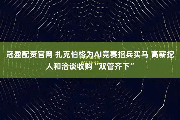 冠盈配资官网 扎克伯格为AI竞赛招兵买马 高薪挖人和洽谈收购“双管齐下”