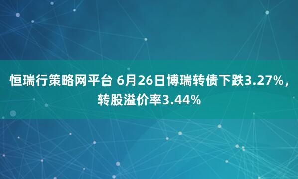 恒瑞行策略网平台 6月26日博瑞转债下跌3.27%，转股溢价率3.44%
