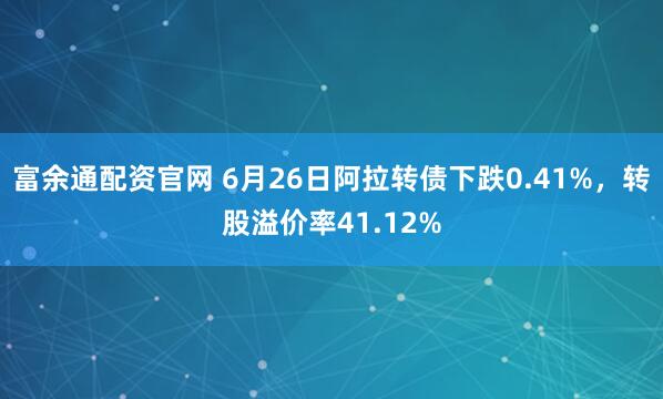 富余通配资官网 6月26日阿拉转债下跌0.41%，转股溢价率41.12%