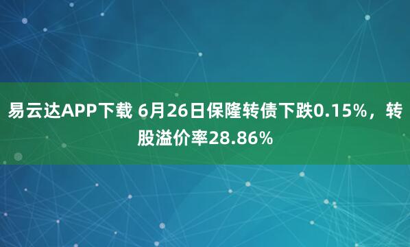 易云达APP下载 6月26日保隆转债下跌0.15%，转股溢价率28.86%