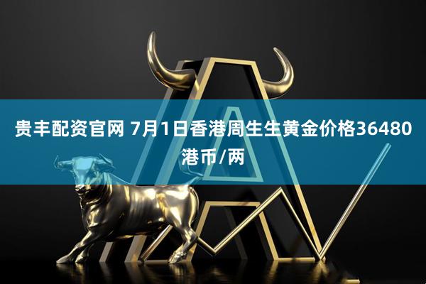 贵丰配资官网 7月1日香港周生生黄金价格36480港币/两