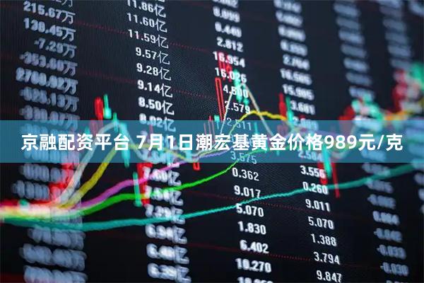 京融配资平台 7月1日潮宏基黄金价格989元/克