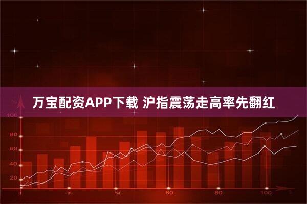 万宝配资APP下载 沪指震荡走高率先翻红