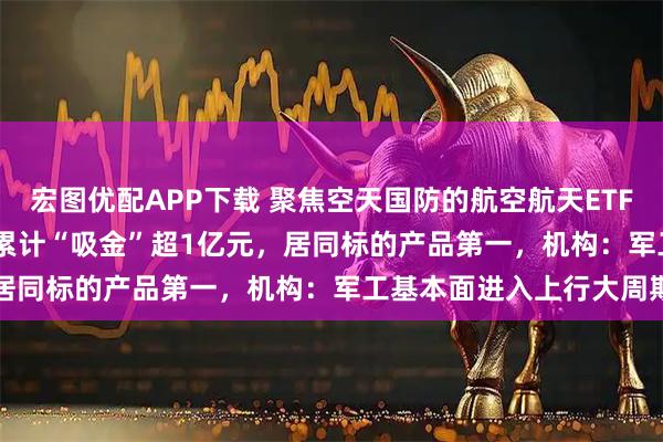 宏图优配APP下载 聚焦空天国防的航空航天ETF天弘（159241）近4日累计“吸金”超1亿元，居同标的产品第一，机构：军工基本面进入上行大周期