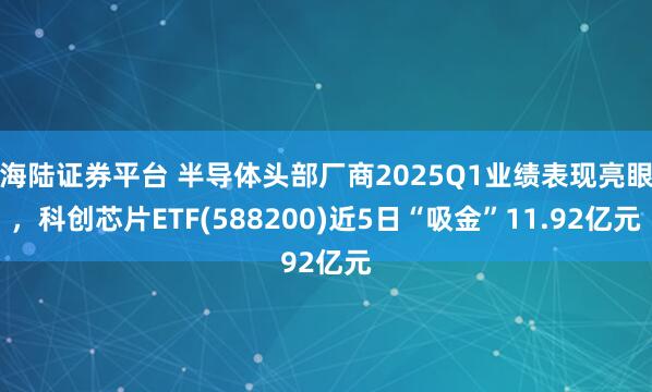 海陆证券平台 半导体头部厂商2025Q1业绩表现亮眼，科创芯片ETF(588200)近5日“吸金”11.92亿元