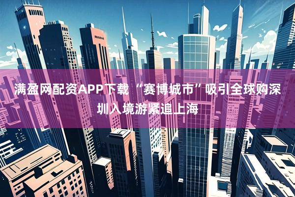 满盈网配资APP下载 “赛博城市”吸引全球购　深圳入境游紧追上海
