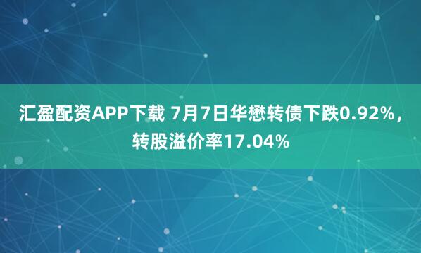 汇盈配资APP下载 7月7日华懋转债下跌0.92%，转股溢价率17.04%