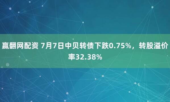 赢翻网配资 7月7日中贝转债下跌0.75%，转股溢价率32.38%