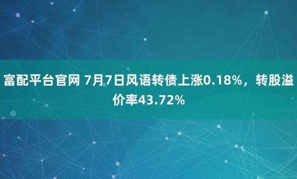 富配平台官网 7月7日风语转债上涨0.18%，转股溢价率43.72%