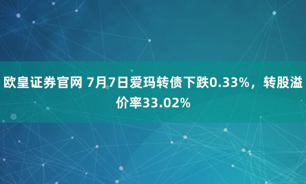 欧皇证券官网 7月7日爱玛转债下跌0.33%，转股溢价率33.02%