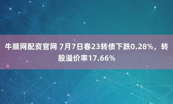 牛顺网配资官网 7月7日春23转债下跌0.28%，转股溢价率17.66%