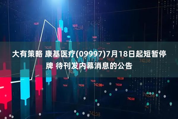 大有策略 康基医疗(09997)7月18日起短暂停牌 待刊发内幕消息的公告