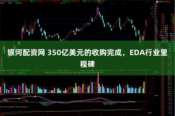 银河配资网 350亿美元的收购完成，EDA行业里程碑