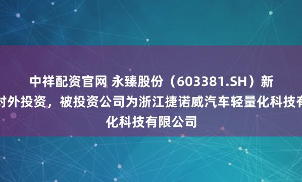 中祥配资官网 永臻股份（603381.SH）新增一起对外投资，被投资公司为浙江捷诺威汽车轻量化科技有限公司