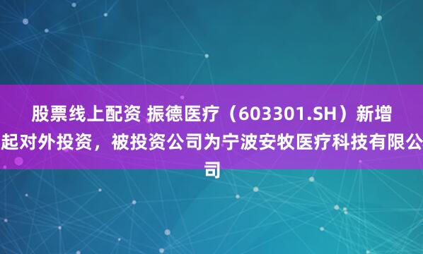 股票线上配资 振德医疗（603301.SH）新增一起对外投资，被投资公司为宁波安牧医疗科技有限公司
