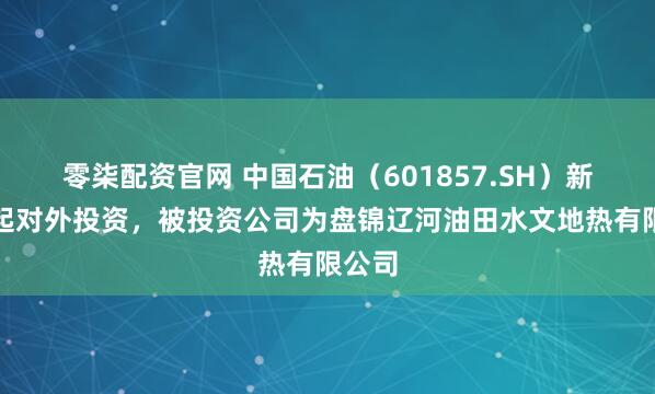 零柒配资官网 中国石油（601857.SH）新增一起对外投资，被投资公司为盘锦辽河油田水文地热有限公司