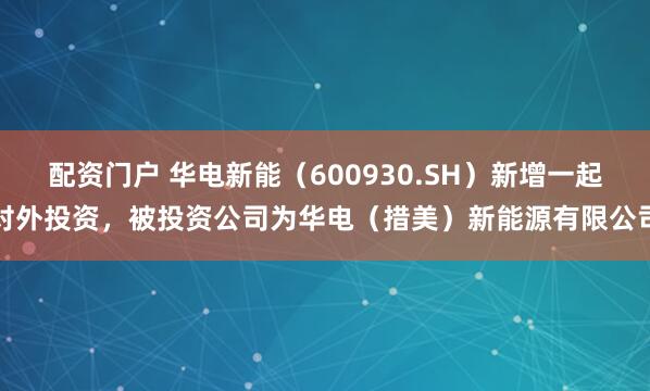 配资门户 华电新能（600930.SH）新增一起对外投资，被投资公司为华电（措美）新能源有限公司
