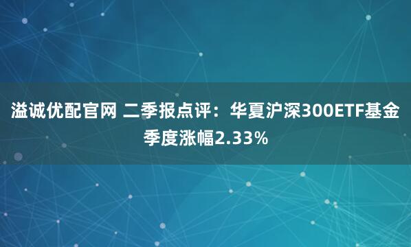 溢诚优配官网 二季报点评：华夏沪深300ETF基金季度涨幅2.33%
