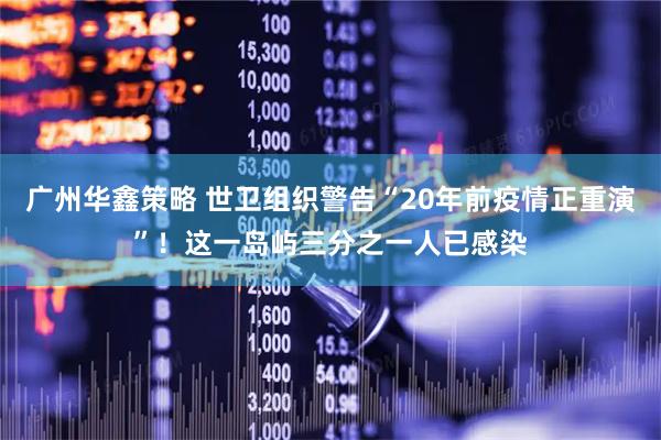 广州华鑫策略 世卫组织警告“20年前疫情正重演”！这一岛屿三分之一人已感染