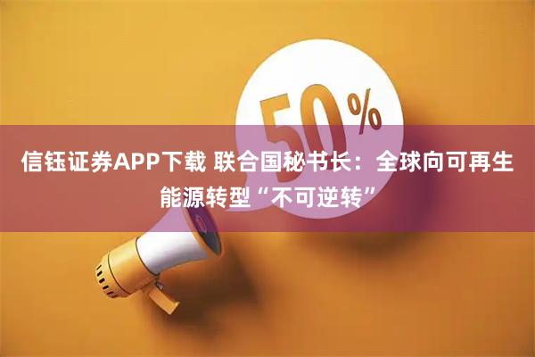 信钰证券APP下载 联合国秘书长：全球向可再生能源转型“不可逆转”