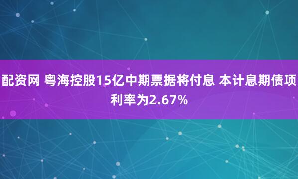 配资网 粤海控股15亿中期票据将付息 本计息期债项利率为2.67%