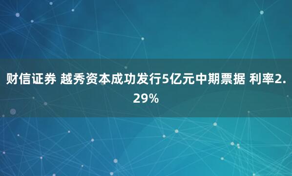 财信证券 越秀资本成功发行5亿元中期票据 利率2.29%