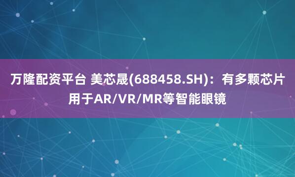 万隆配资平台 美芯晟(688458.SH)：有多颗芯片用于AR/VR/MR等智能眼镜