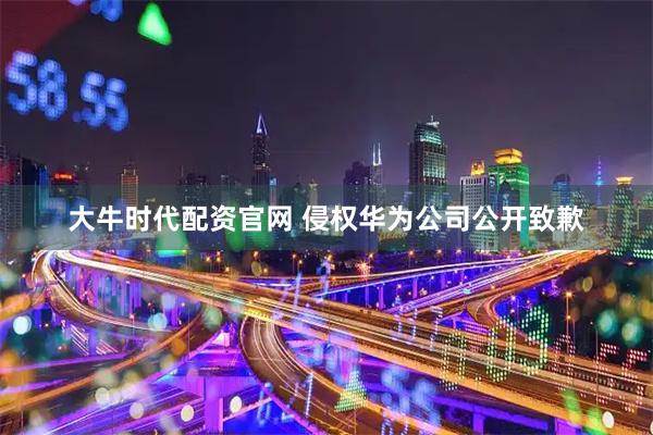 大牛时代配资官网 侵权华为公司公开致歉