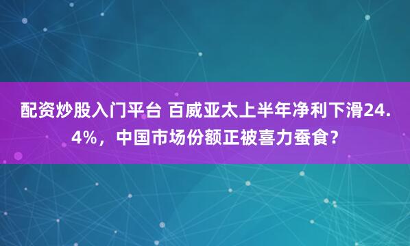 配资炒股入门平台 百威亚太上半年净利下滑24.4%，中国市场份额正被喜力蚕食？