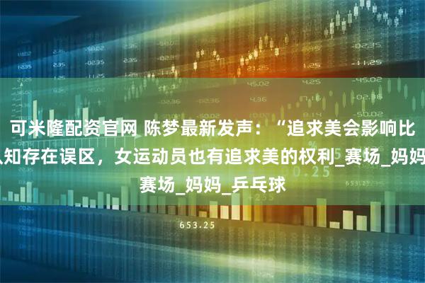 可米隆配资官网 陈梦最新发声：“追求美会影响比赛”的认知存在误区，女运动员也有追求美的权利_赛场_妈妈_乒乓球
