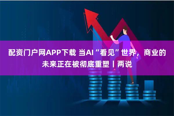 配资门户网APP下载 当AI“看见”世界，商业的未来正在被彻底重塑丨两说