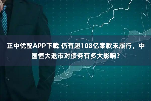 正中优配APP下载 仍有超108亿案款未履行，中国恒大退市对债务有多大影响？
