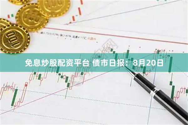 免息炒股配资平台 债市日报：8月20日