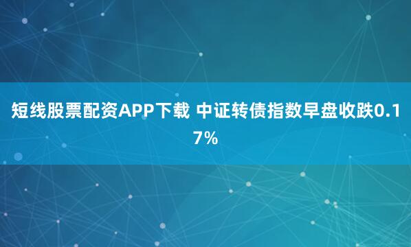 短线股票配资APP下载 中证转债指数早盘收跌0.17%