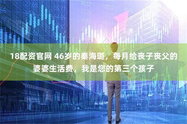 18配资官网 46岁的秦海璐，每月给丧子丧父的婆婆生活费，我是您的第三个孩子