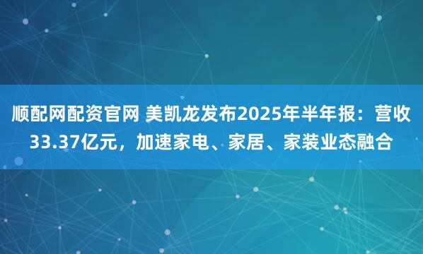 顺配网配资官网 美凯龙发布2025年半年报：营收33.37亿元，加速家电、家居、家装业态融合