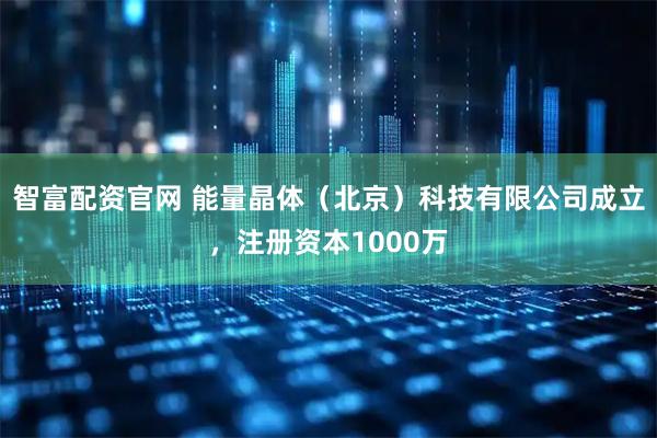 智富配资官网 能量晶体（北京）科技有限公司成立，注册资本1000万