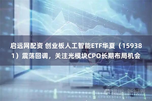 启远网配资 创业板人工智能ETF华夏（159381）震荡回调，关注光模块CPO长期布局机会