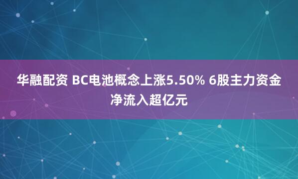 华融配资 BC电池概念上涨5.50% 6股主力资金净流入超亿元