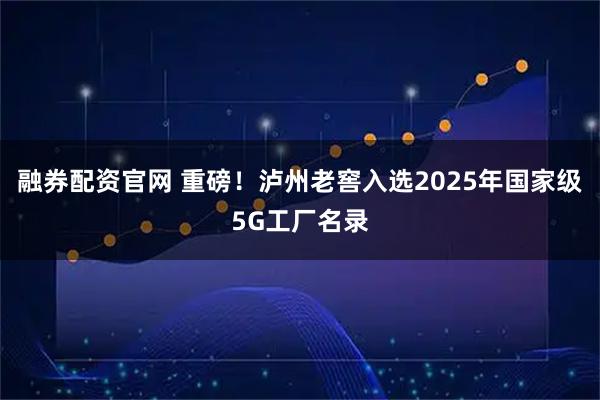 融券配资官网 重磅！泸州老窖入选2025年国家级5G工厂名录