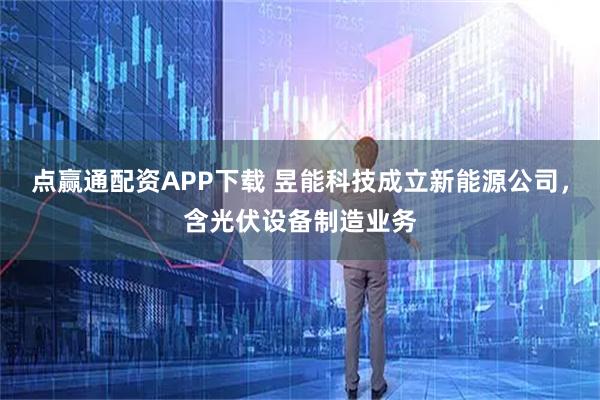 点赢通配资APP下载 昱能科技成立新能源公司，含光伏设备制造业务