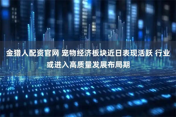 金猎人配资官网 宠物经济板块近日表现活跃 行业或进入高质量发展布局期