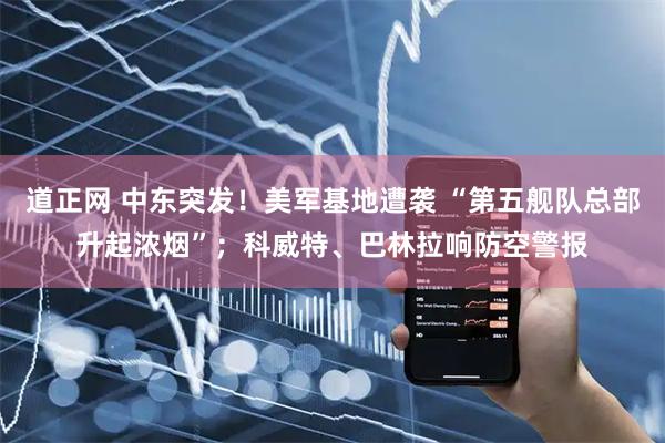 道正网 中东突发！美军基地遭袭 “第五舰队总部升起浓烟”；科威特、巴林拉响防空警报